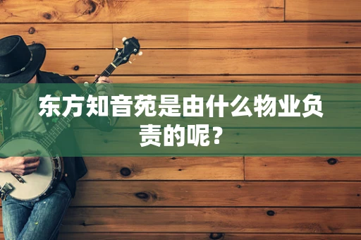 东方知音苑是由什么物业负责的呢？