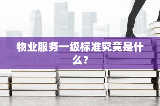 物业服务一级标准究竟是什么？