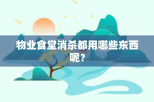 物业食堂消杀都用哪些东西呢？