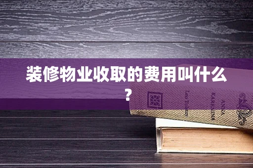 装修物业收取的费用叫什么？