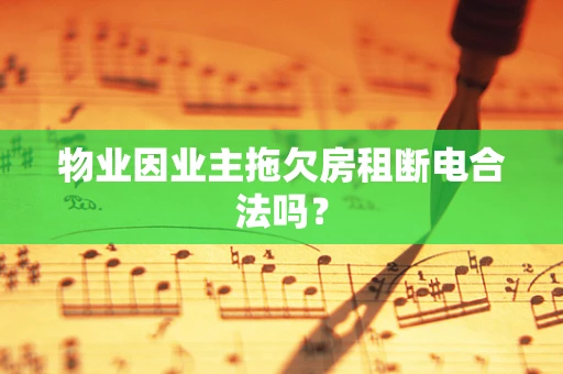 物业因业主拖欠房租断电合法吗？