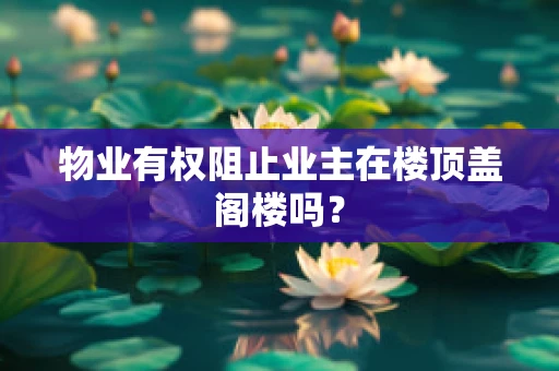 物业有权阻止业主在楼顶盖阁楼吗？