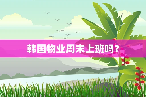 韩国物业周末上班吗？