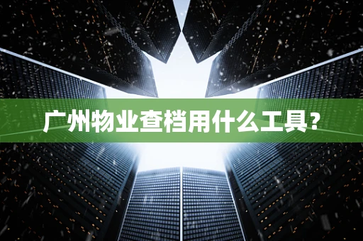 广州物业查档用什么工具？
