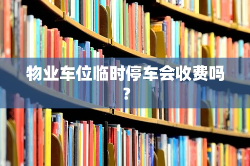 物业车位临时停车会收费吗？