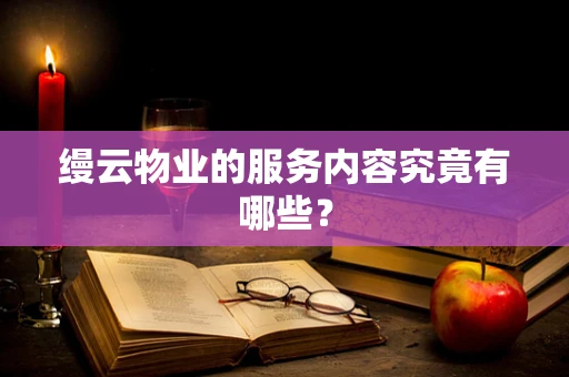 缦云物业的服务内容究竟有哪些？