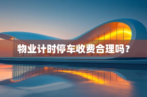 物业计时停车收费合理吗？