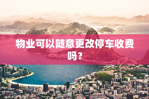 物业可以随意更改停车收费吗？