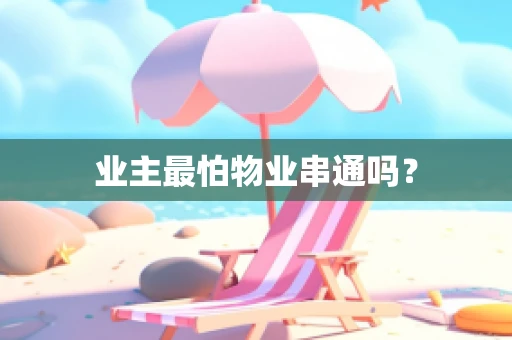 业主最怕物业串通吗？