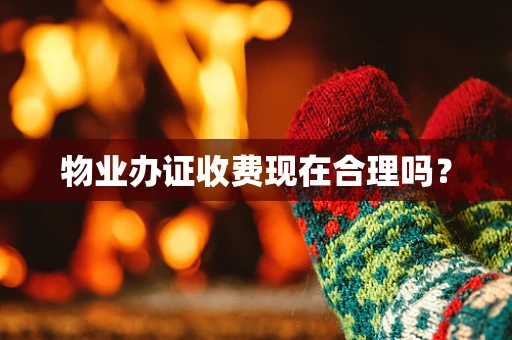物业办证收费现在合理吗？