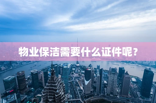物业保洁需要什么证件呢？