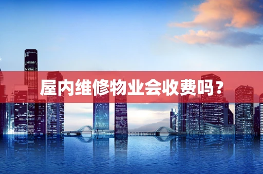 屋内维修物业会收费吗？
