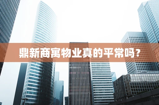 鼎新商寓物业真的平常吗？