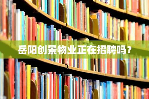 岳阳创景物业正在招聘吗？