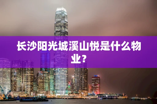 长沙阳光城溪山悦是什么物业？