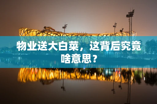 物业送大白菜，这背后究竟啥意思？