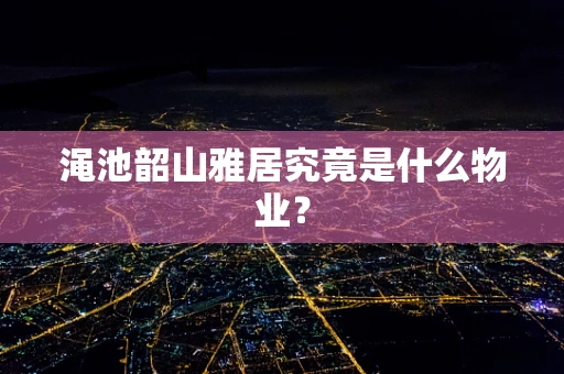 渑池韶山雅居究竟是什么物业？