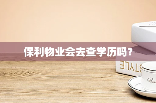 保利物业会去查学历吗？