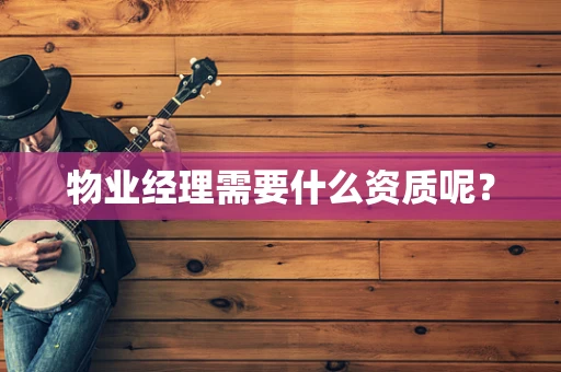 物业经理需要什么资质呢？