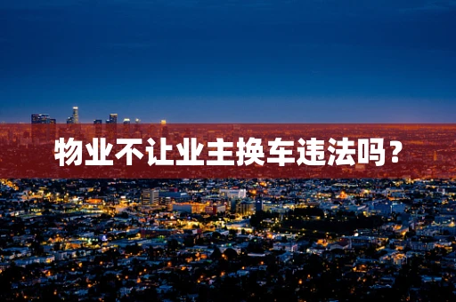 物业不让业主换车违法吗？