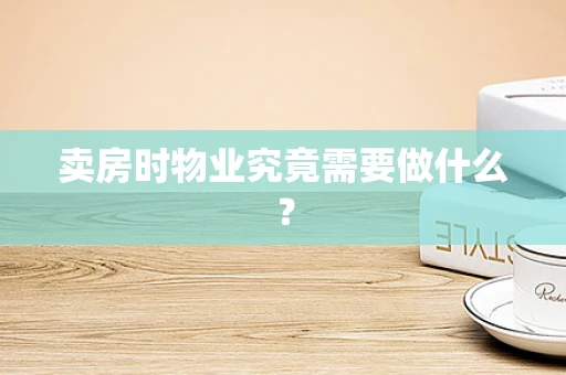 卖房时物业究竟需要做什么？