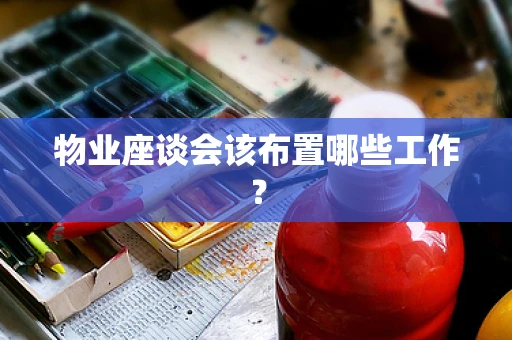 物业座谈会该布置哪些工作？