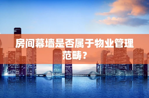 房间幕墙是否属于物业管理范畴？