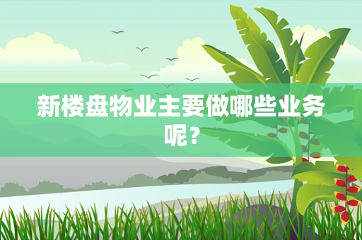 新楼盘物业主要做哪些业务呢？