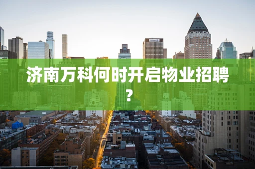济南万科何时开启物业招聘？