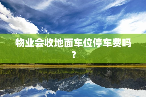 物业会收地面车位停车费吗？