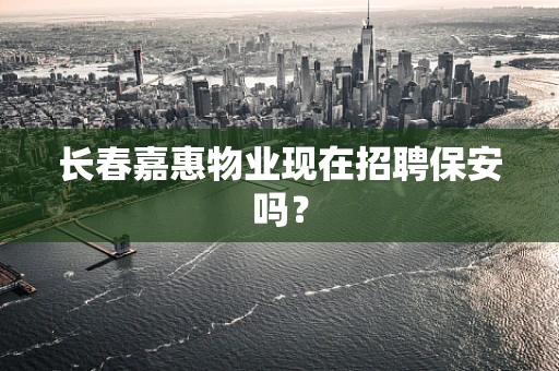 长春嘉惠物业现在招聘保安吗？