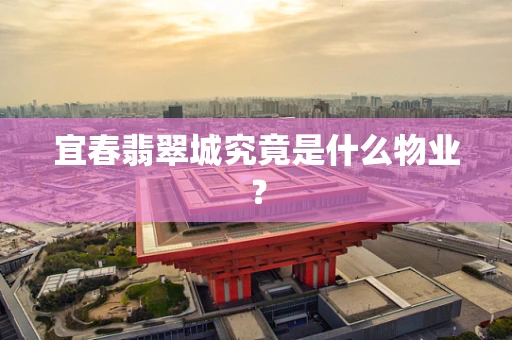 宜春翡翠城究竟是什么物业？