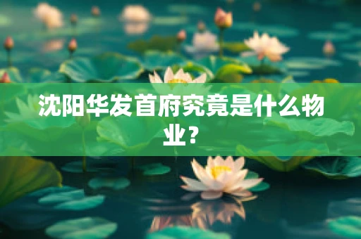 沈阳华发首府究竟是什么物业？