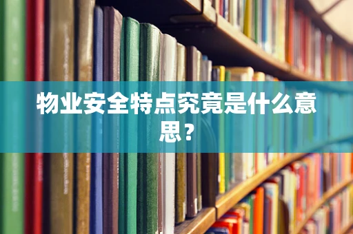 物业安全特点究竟是什么意思？