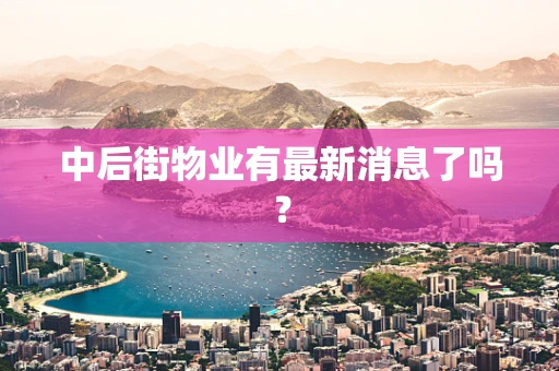 中后街物业有最新消息了吗？