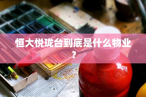 恒大悦珑台到底是什么物业？