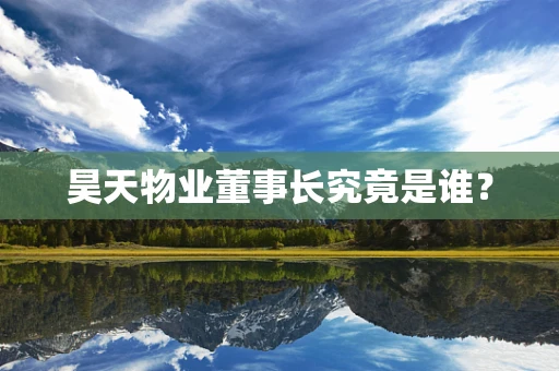昊天物业董事长究竟是谁？