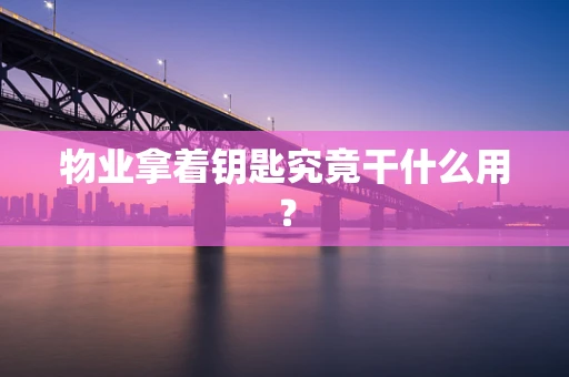 物业拿着钥匙究竟干什么用？