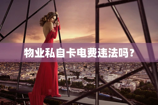物业私自卡电费违法吗？