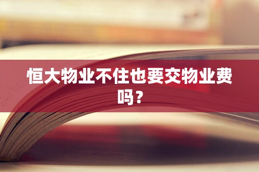 恒大物业不住也要交物业费吗？