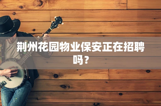 荆州花园物业保安正在招聘吗？