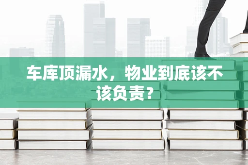 车库顶漏水，物业到底该不该负责？