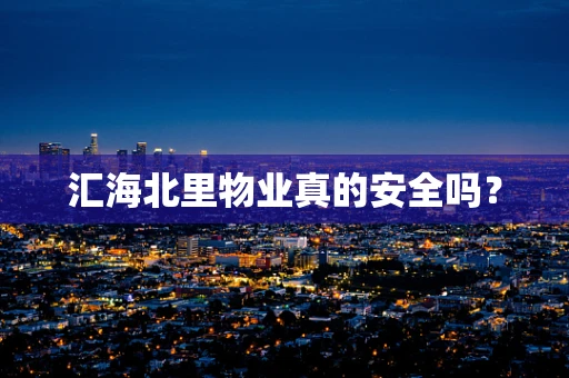 汇海北里物业真的安全吗？