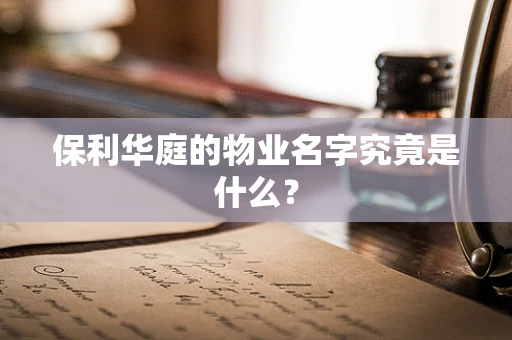 保利华庭的物业名字究竟是什么？