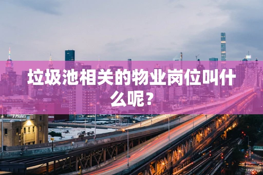 垃圾池相关的物业岗位叫什么呢？