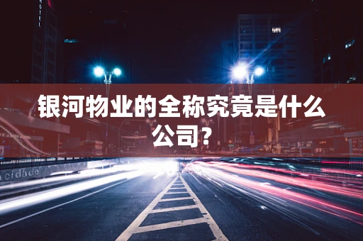 银河物业的全称究竟是什么公司？