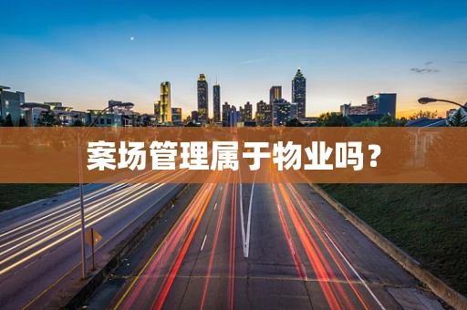 案场管理属于物业吗？