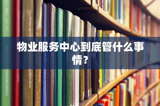 物业服务中心到底管什么事情？