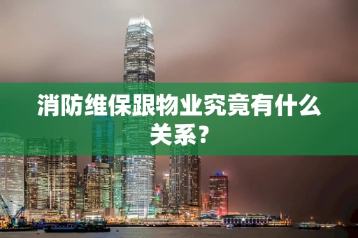 消防维保跟物业究竟有什么关系？