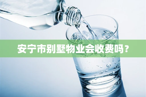 安宁市别墅物业会收费吗？